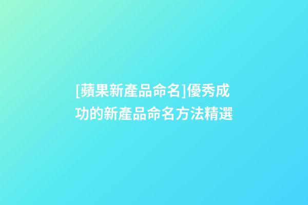 [蘋果新產品命名]優秀成功的新產品命名方法精選-第1張-公司起名-玄機派